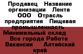 Продавец › Название организации ­ Лента, ООО › Отрасль предприятия ­ Пищевая промышленность › Минимальный оклад ­ 1 - Все города Работа » Вакансии   . Алтайский край